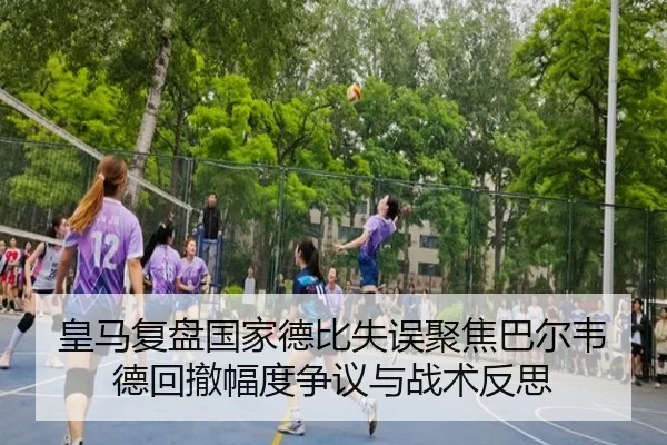 皇马复盘国家德比失误聚焦巴尔韦德回撤幅度争议与战术反思