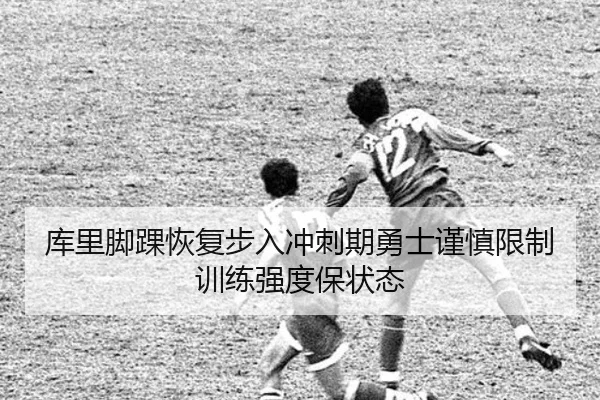 库里脚踝恢复步入冲刺期勇士谨慎限制训练强度保状态